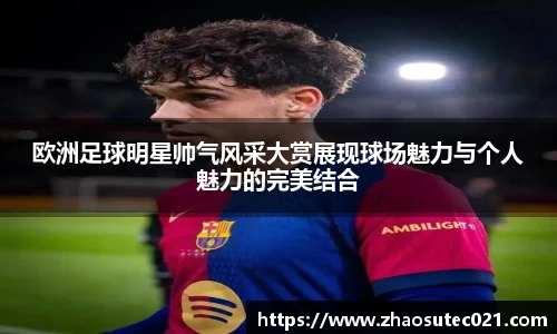 欧洲足球明星帅气风采大赏展现球场魅力与个人魅力的完美结合